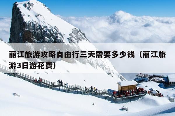 丽江旅游攻略自由行三天需要多少钱（丽江旅游3日游花费）
