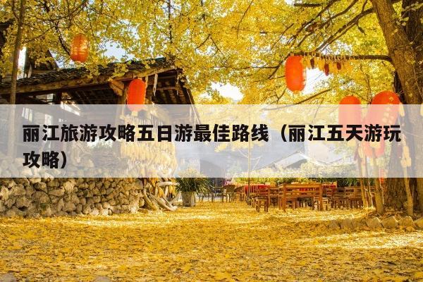 丽江旅游攻略五日游最佳路线（丽江五天游玩攻略）