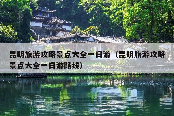 昆明旅游攻略景点大全一日游（昆明旅游攻略景点大全一日游路线）