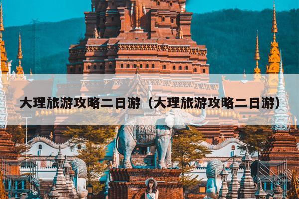 大理旅游攻略二日游（大理旅游攻略二日游）