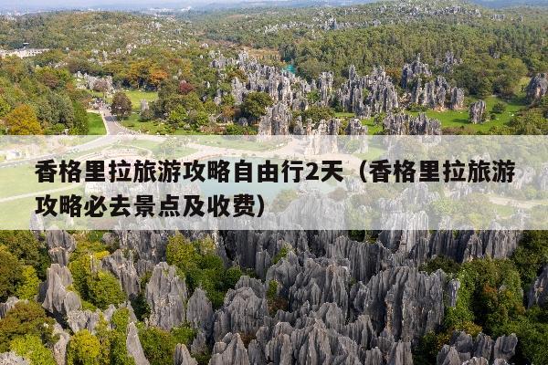 香格里拉旅游攻略自由行2天（香格里拉旅游攻略必去景点及收费）