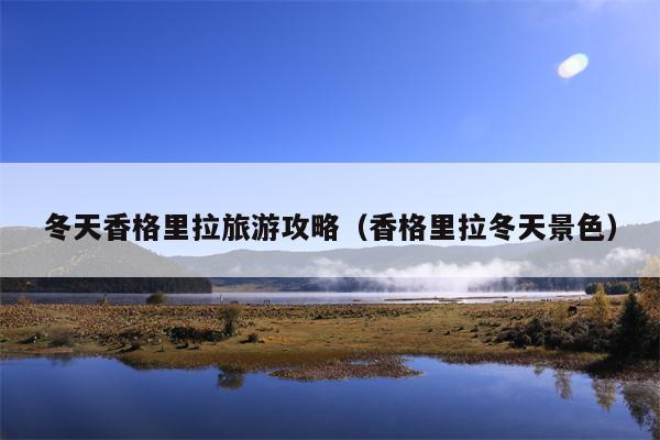 冬天香格里拉旅游攻略（香格里拉冬天景色）