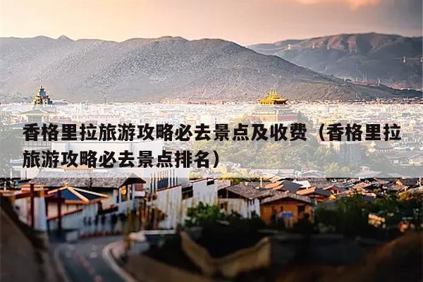 香格里拉旅游攻略必去景点及收费（香格里拉旅游攻略必去景点排名）