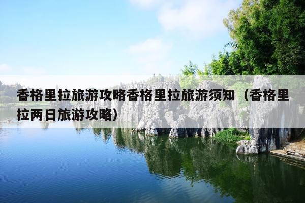 香格里拉旅游攻略香格里拉旅游须知（香格里拉两日旅游攻略）