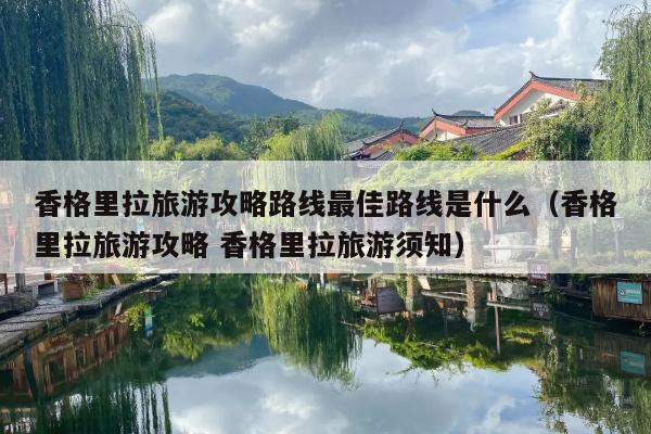 香格里拉旅游攻略路线最佳路线是什么（香格里拉旅游攻略 香格里拉旅游须知）