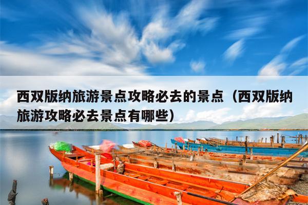 西双版纳旅游景点攻略必去的景点（西双版纳旅游攻略必去景点有哪些）