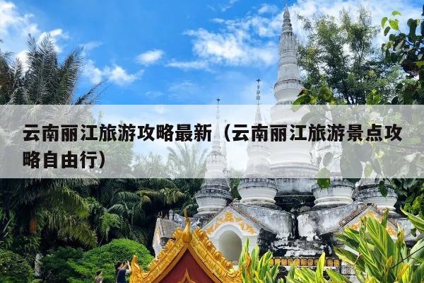 云南丽江旅游攻略最新（云南丽江旅游景点攻略自由行）
