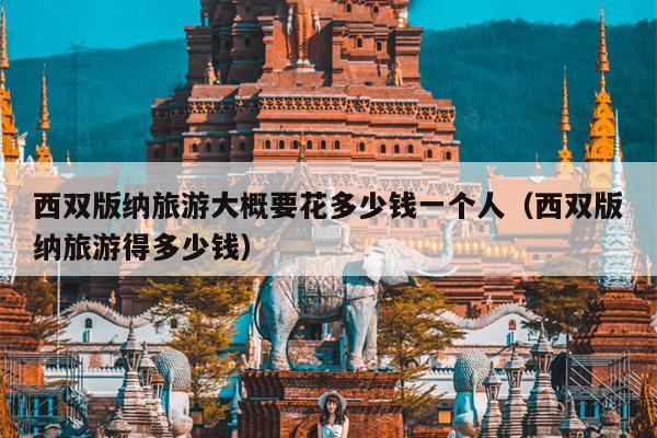 西双版纳旅游大概要花多少钱一个人（西双版纳旅游得多少钱）