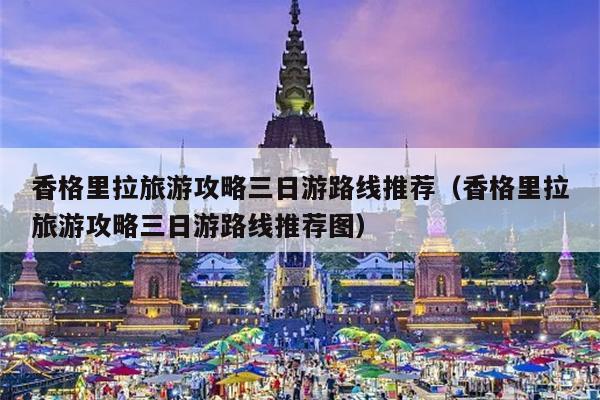 香格里拉旅游攻略三日游路线推荐（香格里拉旅游攻略三日游路线推荐图）