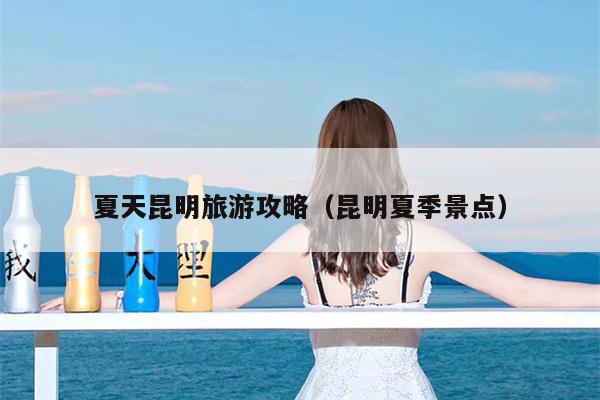 夏天昆明旅游攻略（昆明夏季景点）