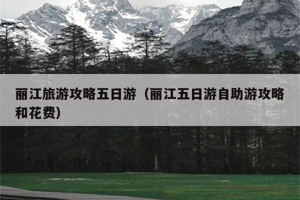丽江旅游攻略五日游（丽江五日游自助游攻略和花费）
