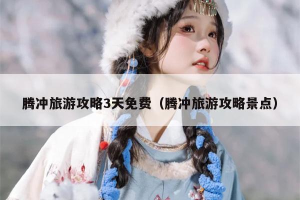 腾冲旅游攻略3天免费（腾冲旅游攻略景点）