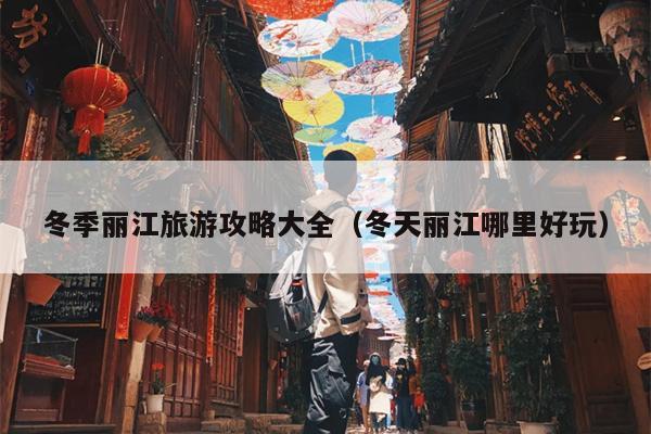 冬季丽江旅游攻略大全（冬天丽江哪里好玩）