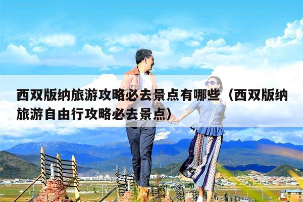 西双版纳旅游攻略必去景点有哪些（西双版纳旅游自由行攻略必去景点）