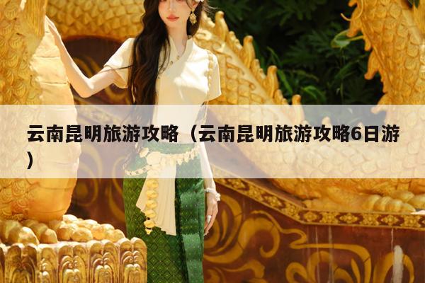 云南昆明旅游攻略（云南昆明旅游攻略6日游）