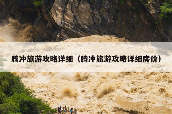 腾冲旅游攻略详细（腾冲旅游攻略详细房价）
