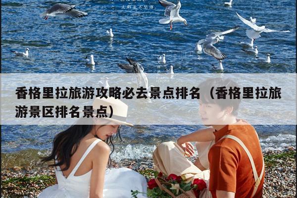 香格里拉旅游攻略必去景点排名（香格里拉旅游景区排名景点）