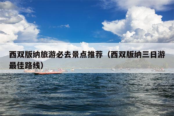 西双版纳旅游必去景点推荐（西双版纳三日游最佳路线）