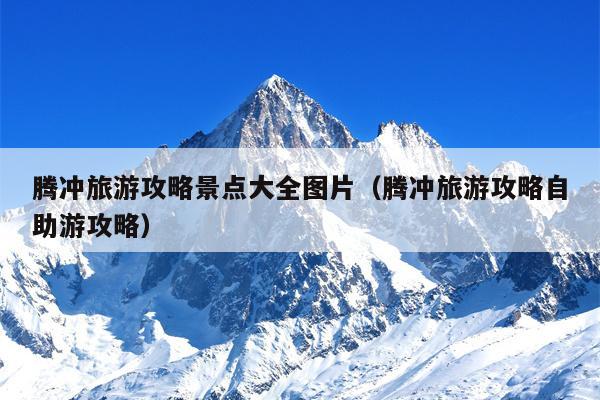 腾冲旅游攻略景点大全图片（腾冲旅游攻略自助游攻略）