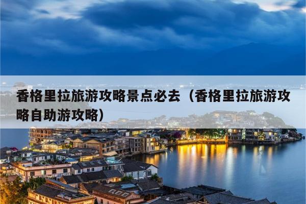 香格里拉旅游攻略景点必去（香格里拉旅游攻略自助游攻略）