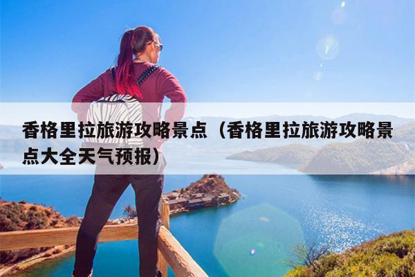 香格里拉旅游攻略景点（香格里拉旅游攻略景点大全天气预报）