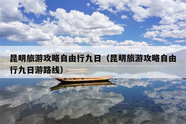 昆明旅游攻略自由行九日（昆明旅游攻略自由行九日游路线）
