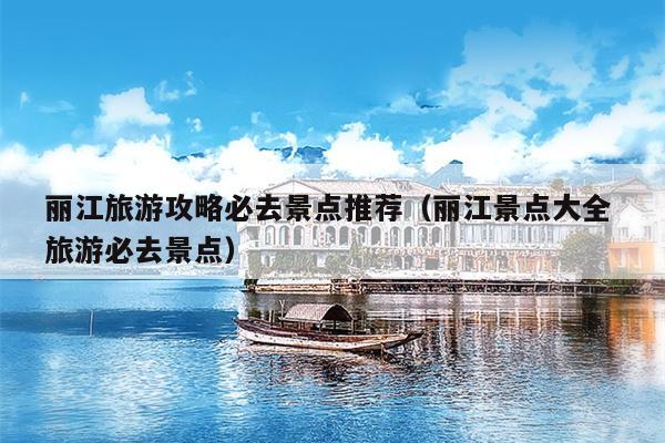 丽江旅游攻略必去景点推荐（丽江景点大全 旅游必去景点）