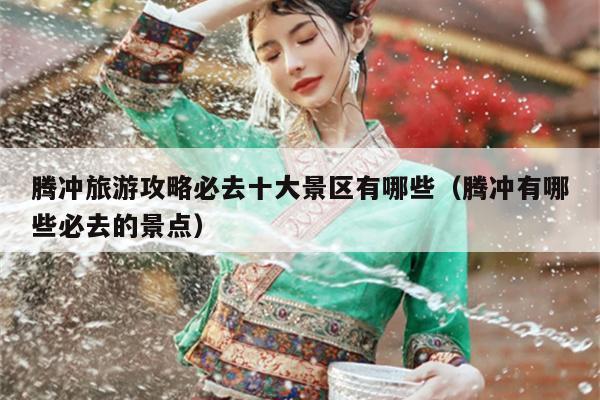 腾冲旅游攻略必去十大景区有哪些（腾冲有哪些必去的景点）