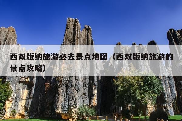西双版纳旅游必去景点地图（西双版纳旅游的景点攻略）