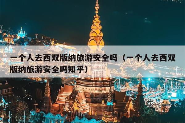 一个人去西双版纳旅游安全吗（一个人去西双版纳旅游安全吗知乎）