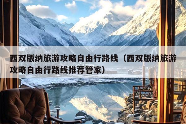 西双版纳旅游攻略自由行路线（西双版纳旅游攻略自由行路线推荐管家）