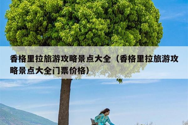 香格里拉旅游攻略景点大全（香格里拉旅游攻略景点大全门票价格）