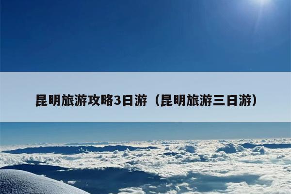 昆明旅游攻略3日游（昆明旅游三日游）