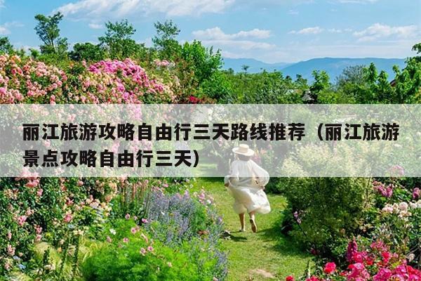 丽江旅游攻略自由行三天路线推荐（丽江旅游景点攻略自由行三天）