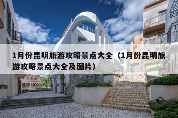 1月份昆明旅游攻略景点大全（1月份昆明旅游攻略景点大全及图片）