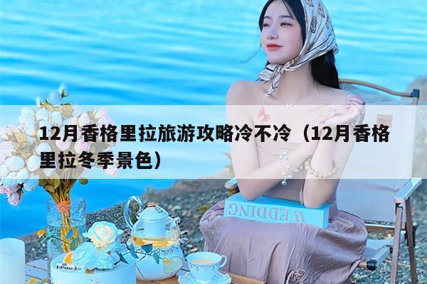 12月香格里拉旅游攻略冷不冷（12月香格里拉冬季景色）