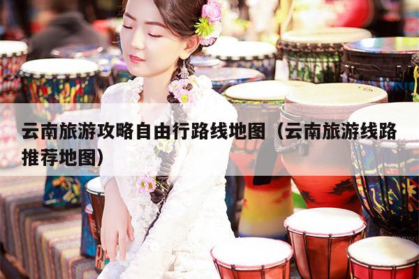 云南旅游攻略自由行路线地图（云南旅游线路推荐地图）