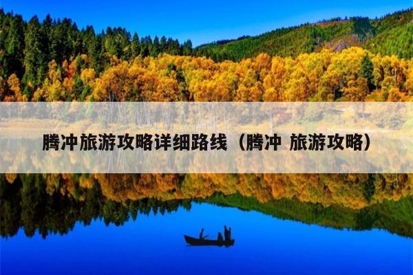 腾冲旅游攻略详细路线（腾冲 旅游攻略）