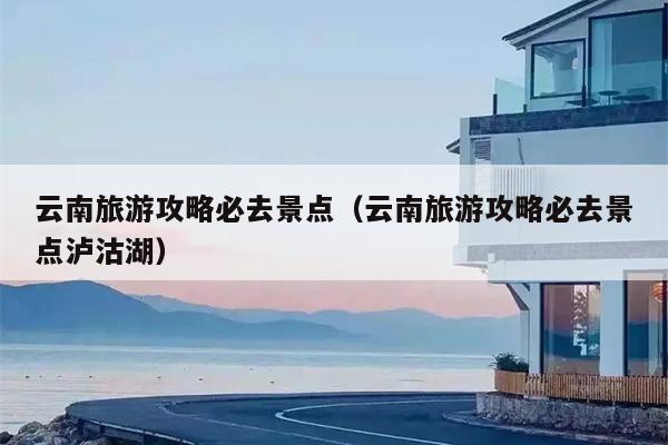 云南旅游攻略必去景点（云南旅游攻略必去景点泸沽湖）