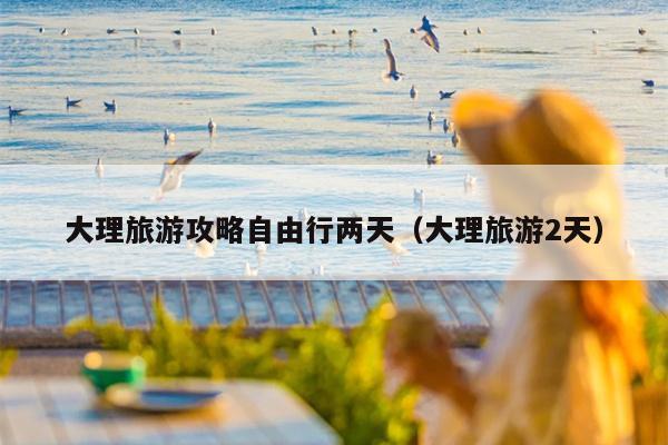 大理旅游攻略自由行两天（大理旅游2天）