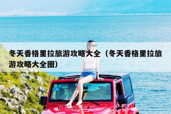 冬天香格里拉旅游攻略大全（冬天香格里拉旅游攻略大全图）