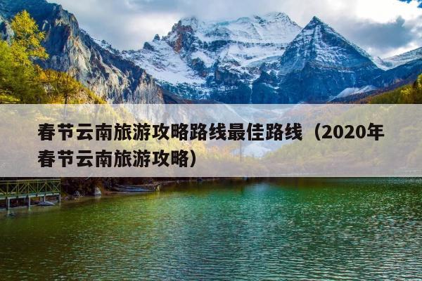 春节云南旅游攻略路线最佳路线（2020年春节云南旅游攻略）