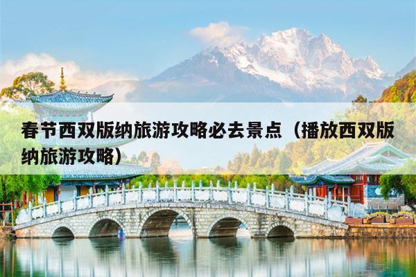 春节西双版纳旅游攻略必去景点（播放西双版纳旅游攻略）