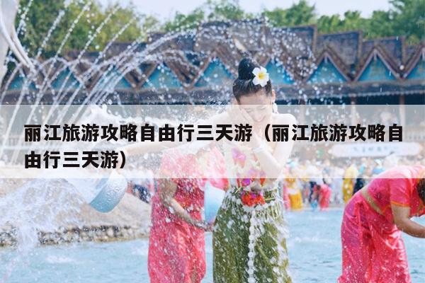 丽江旅游攻略自由行三天游（丽江旅游攻略自由行三天游）