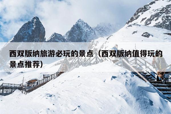 西双版纳旅游必玩的景点（西双版纳值得玩的景点推荐）