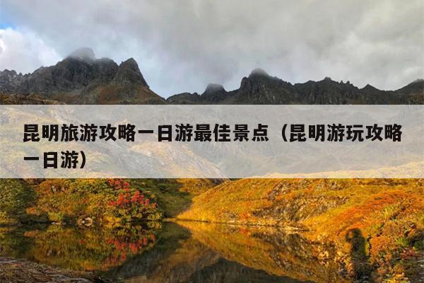 昆明旅游攻略一日游最佳景点（昆明游玩攻略一日游）