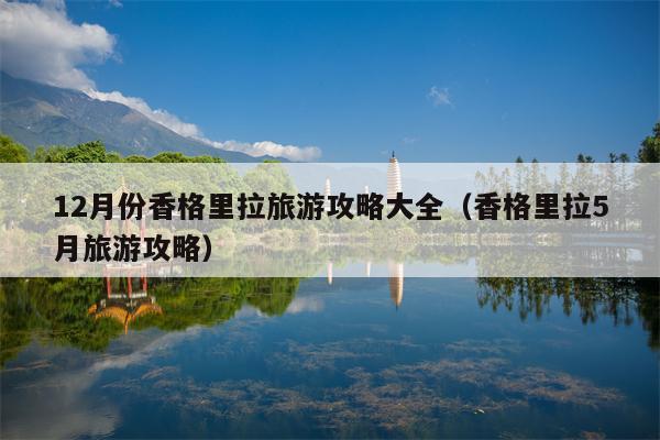 12月份香格里拉旅游攻略大全（香格里拉5月旅游攻略）