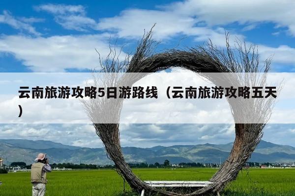 云南旅游攻略5日游路线（云南旅游攻略五天）