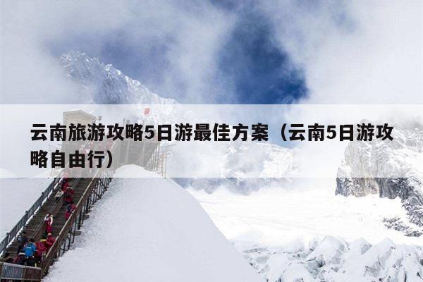 云南旅游攻略5日游最佳方案（云南5日游攻略自由行）