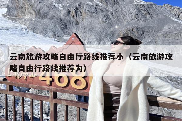 云南旅游攻略自由行路线推荐小（云南旅游攻略自由行路线推荐为）